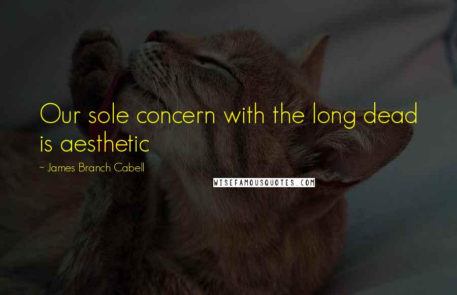 James Branch Cabell Quotes: Our sole concern with the long dead is aesthetic