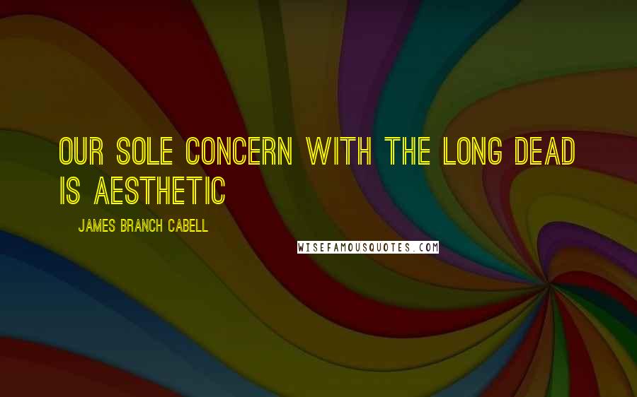 James Branch Cabell Quotes: Our sole concern with the long dead is aesthetic