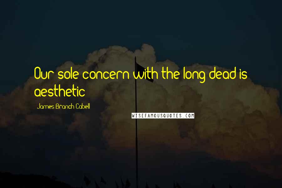 James Branch Cabell Quotes: Our sole concern with the long dead is aesthetic