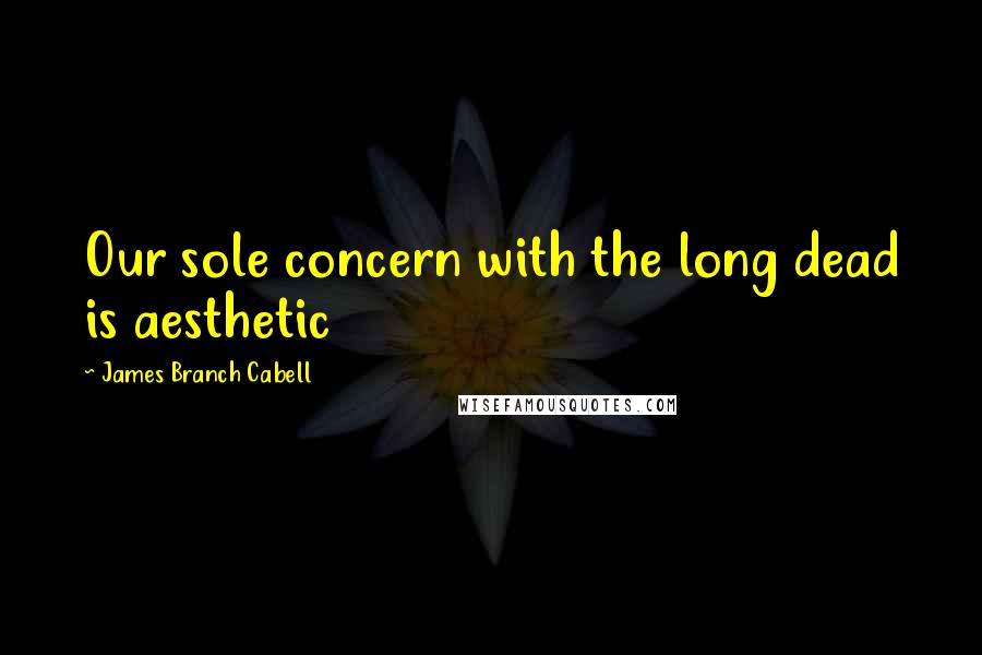 James Branch Cabell Quotes: Our sole concern with the long dead is aesthetic