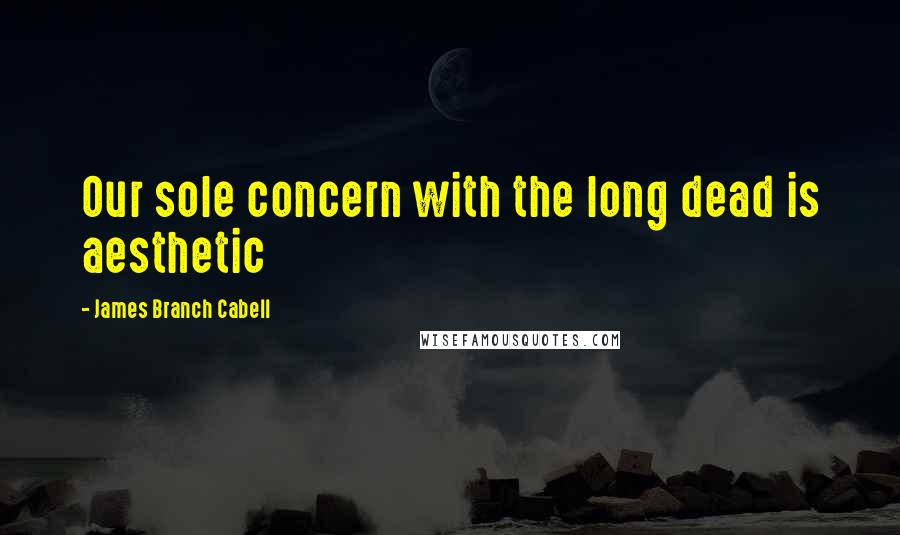 James Branch Cabell Quotes: Our sole concern with the long dead is aesthetic