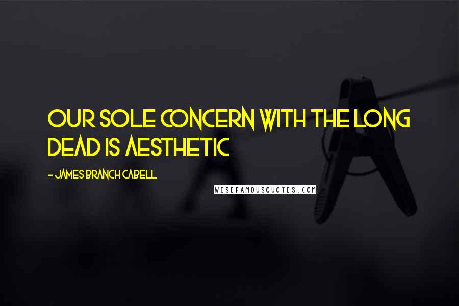 James Branch Cabell Quotes: Our sole concern with the long dead is aesthetic