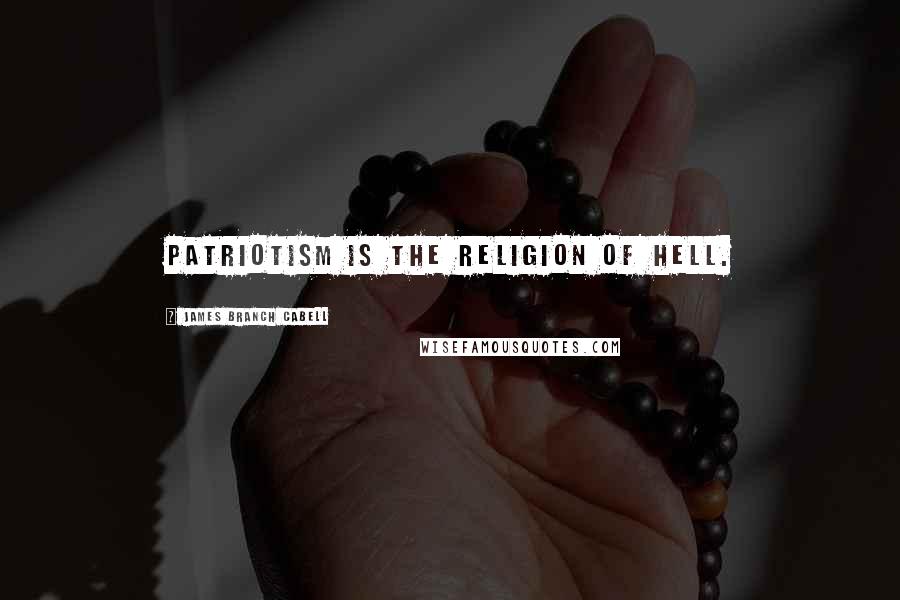 James Branch Cabell Quotes: Patriotism is the religion of hell.