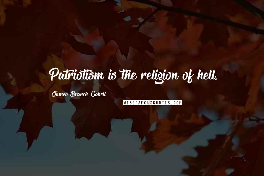 James Branch Cabell Quotes: Patriotism is the religion of hell.