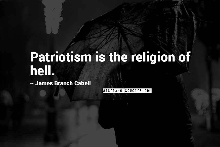 James Branch Cabell Quotes: Patriotism is the religion of hell.