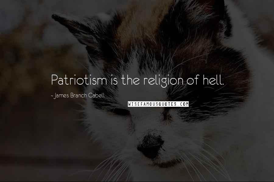 James Branch Cabell Quotes: Patriotism is the religion of hell.