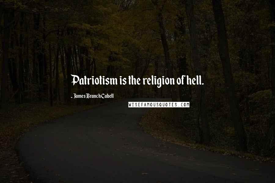 James Branch Cabell Quotes: Patriotism is the religion of hell.