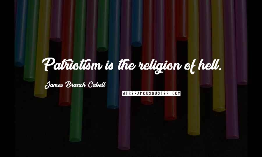 James Branch Cabell Quotes: Patriotism is the religion of hell.