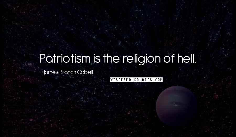 James Branch Cabell Quotes: Patriotism is the religion of hell.
