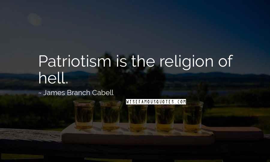 James Branch Cabell Quotes: Patriotism is the religion of hell.