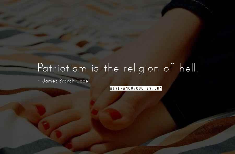 James Branch Cabell Quotes: Patriotism is the religion of hell.