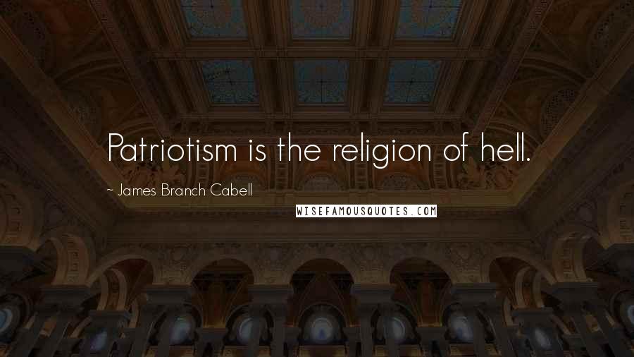 James Branch Cabell Quotes: Patriotism is the religion of hell.