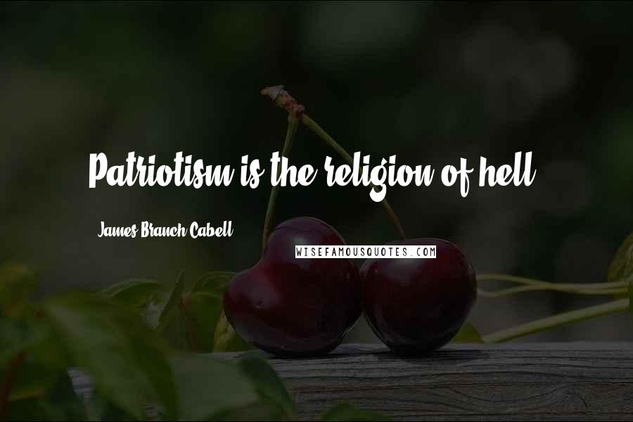 James Branch Cabell Quotes: Patriotism is the religion of hell.