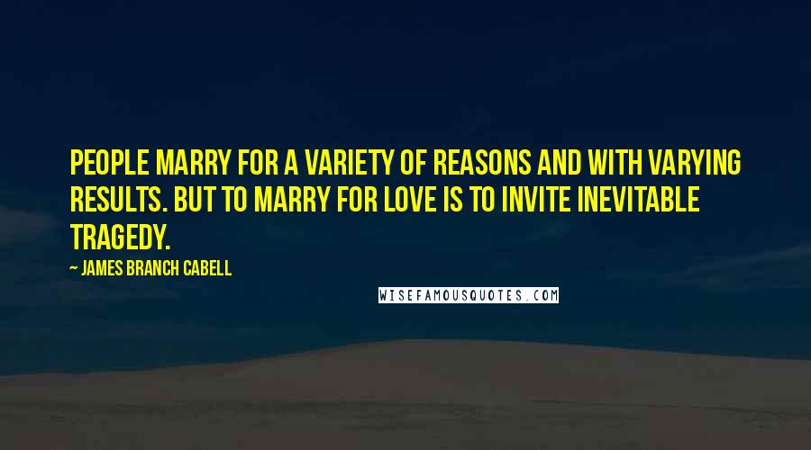 James Branch Cabell Quotes: People marry for a variety of reasons and with varying results. But to marry for love is to invite inevitable tragedy.