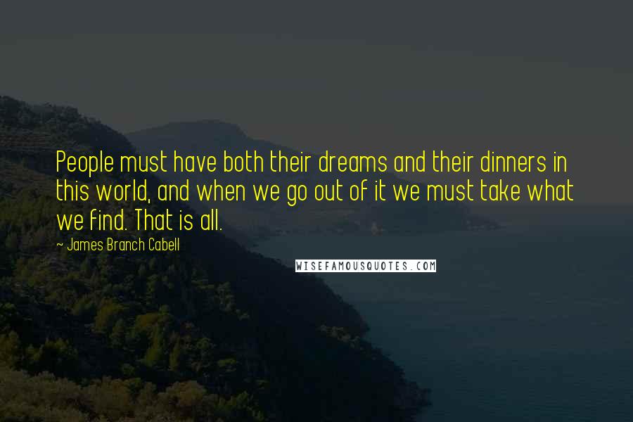 James Branch Cabell Quotes: People must have both their dreams and their dinners in this world, and when we go out of it we must take what we find. That is all.