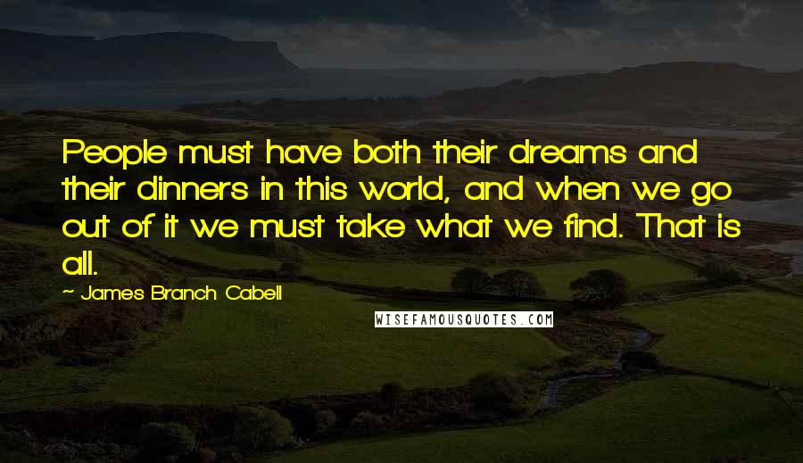 James Branch Cabell Quotes: People must have both their dreams and their dinners in this world, and when we go out of it we must take what we find. That is all.