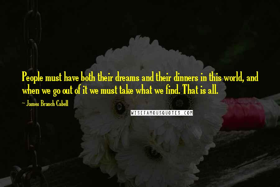 James Branch Cabell Quotes: People must have both their dreams and their dinners in this world, and when we go out of it we must take what we find. That is all.