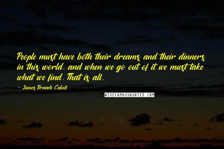 James Branch Cabell Quotes: People must have both their dreams and their dinners in this world, and when we go out of it we must take what we find. That is all.