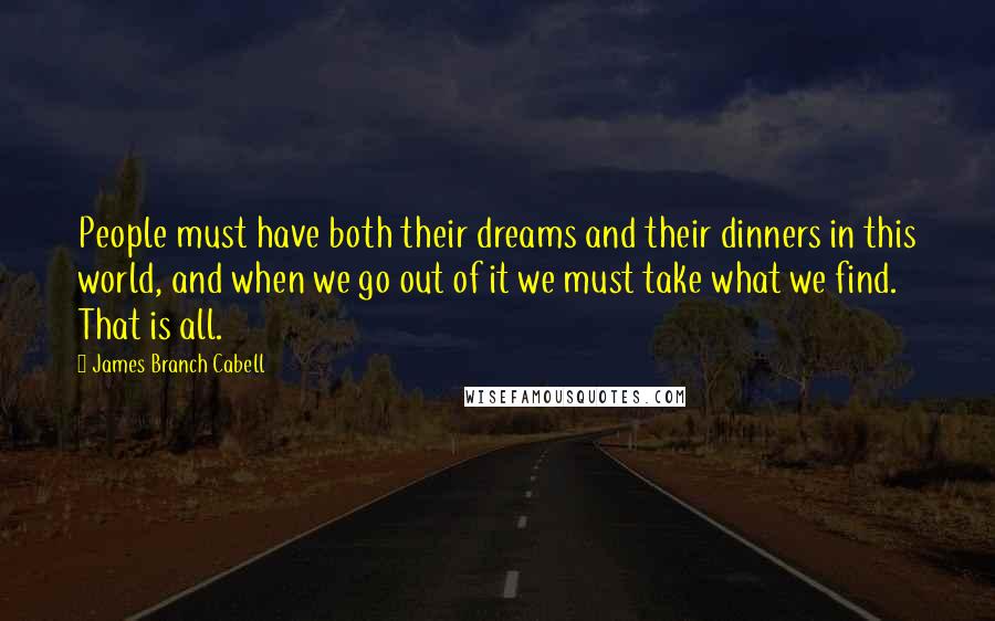 James Branch Cabell Quotes: People must have both their dreams and their dinners in this world, and when we go out of it we must take what we find. That is all.