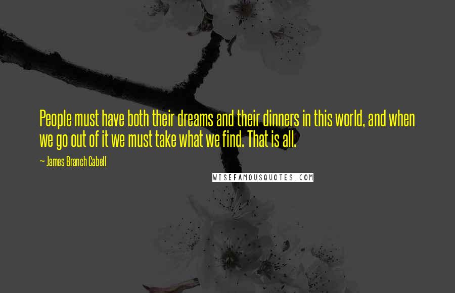 James Branch Cabell Quotes: People must have both their dreams and their dinners in this world, and when we go out of it we must take what we find. That is all.