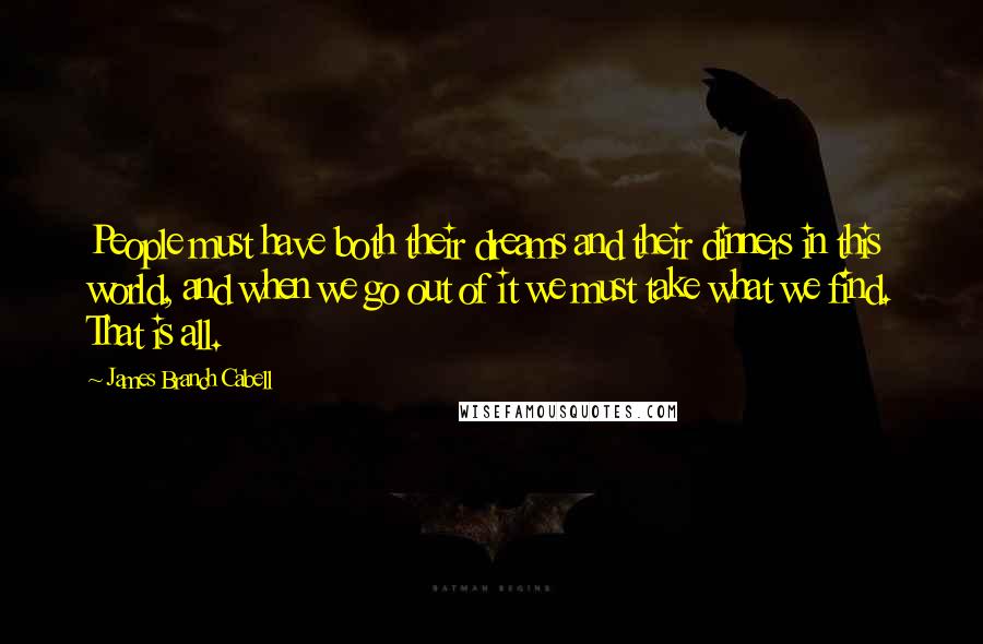 James Branch Cabell Quotes: People must have both their dreams and their dinners in this world, and when we go out of it we must take what we find. That is all.