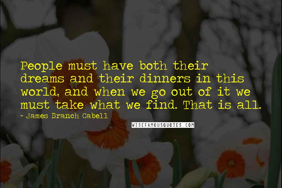 James Branch Cabell Quotes: People must have both their dreams and their dinners in this world, and when we go out of it we must take what we find. That is all.