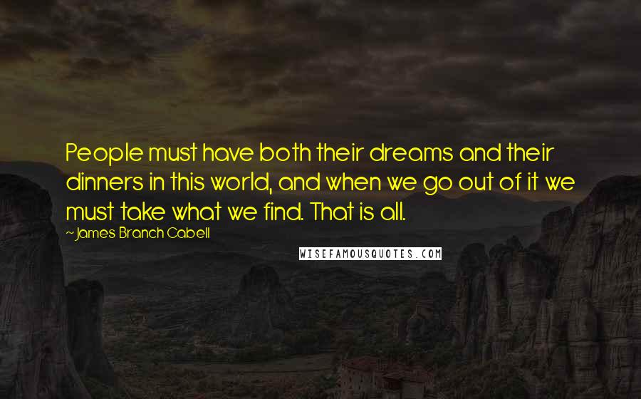 James Branch Cabell Quotes: People must have both their dreams and their dinners in this world, and when we go out of it we must take what we find. That is all.