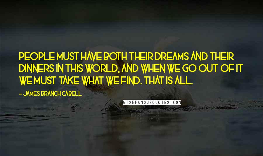 James Branch Cabell Quotes: People must have both their dreams and their dinners in this world, and when we go out of it we must take what we find. That is all.