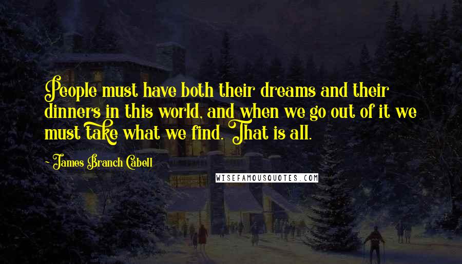 James Branch Cabell Quotes: People must have both their dreams and their dinners in this world, and when we go out of it we must take what we find. That is all.