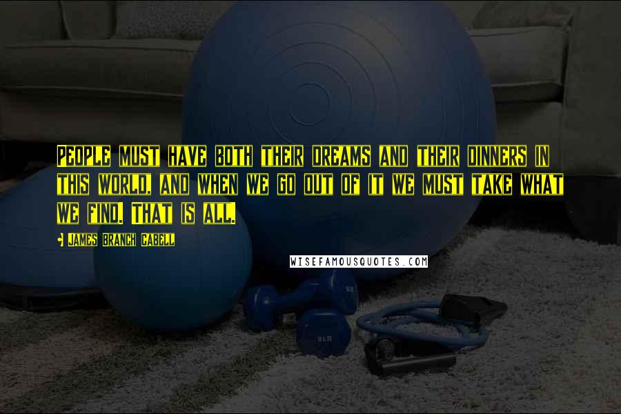 James Branch Cabell Quotes: People must have both their dreams and their dinners in this world, and when we go out of it we must take what we find. That is all.