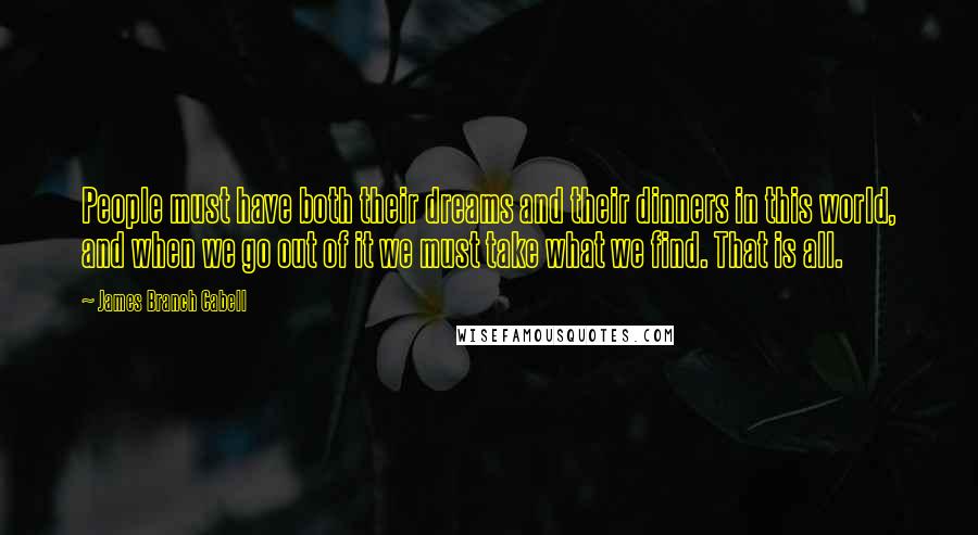 James Branch Cabell Quotes: People must have both their dreams and their dinners in this world, and when we go out of it we must take what we find. That is all.