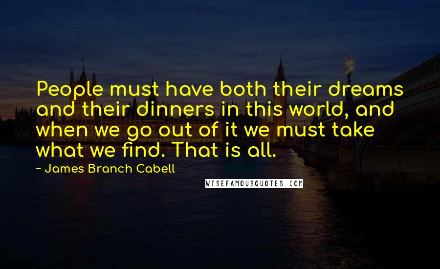 James Branch Cabell Quotes: People must have both their dreams and their dinners in this world, and when we go out of it we must take what we find. That is all.