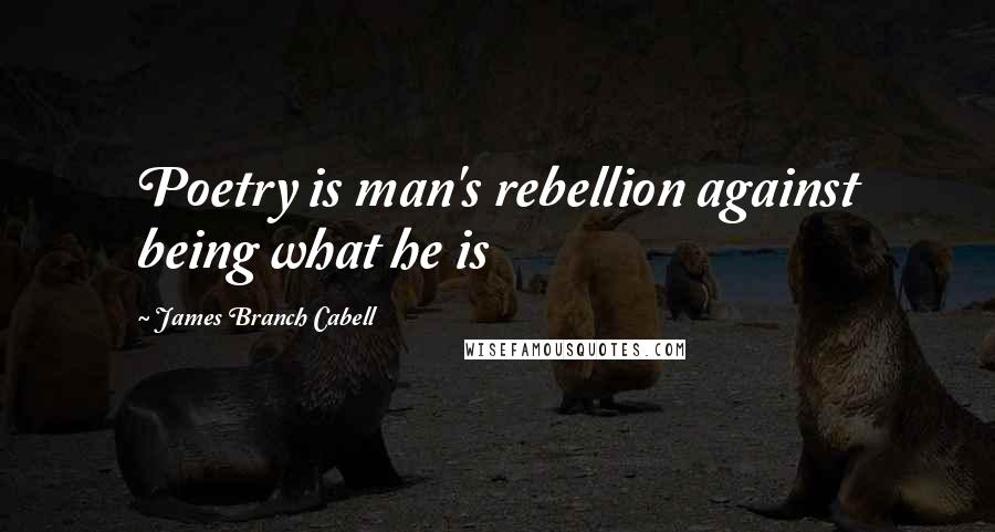 James Branch Cabell Quotes: Poetry is man's rebellion against being what he is