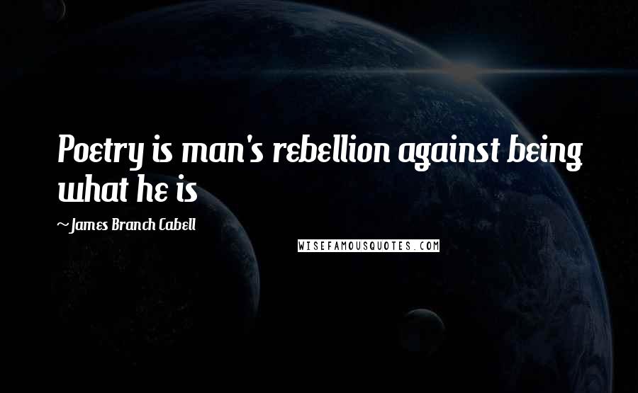 James Branch Cabell Quotes: Poetry is man's rebellion against being what he is