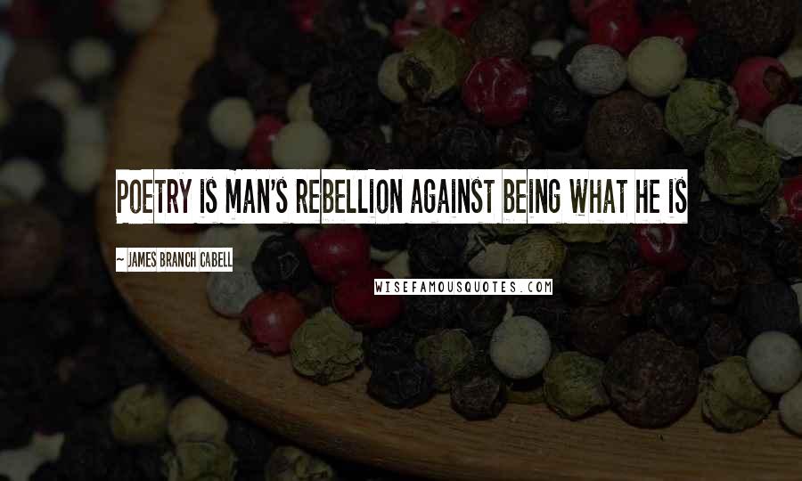 James Branch Cabell Quotes: Poetry is man's rebellion against being what he is