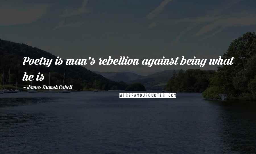 James Branch Cabell Quotes: Poetry is man's rebellion against being what he is