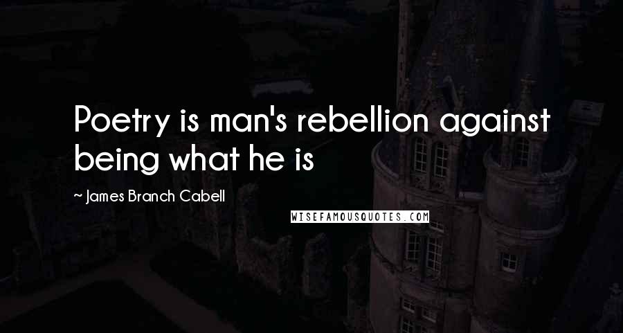 James Branch Cabell Quotes: Poetry is man's rebellion against being what he is