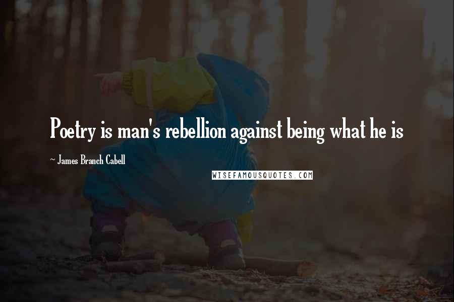 James Branch Cabell Quotes: Poetry is man's rebellion against being what he is