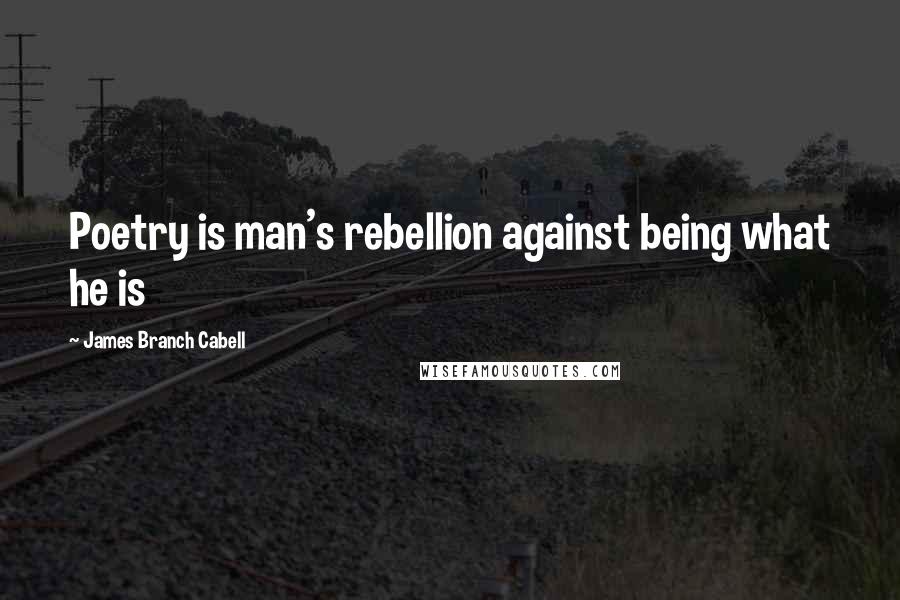 James Branch Cabell Quotes: Poetry is man's rebellion against being what he is