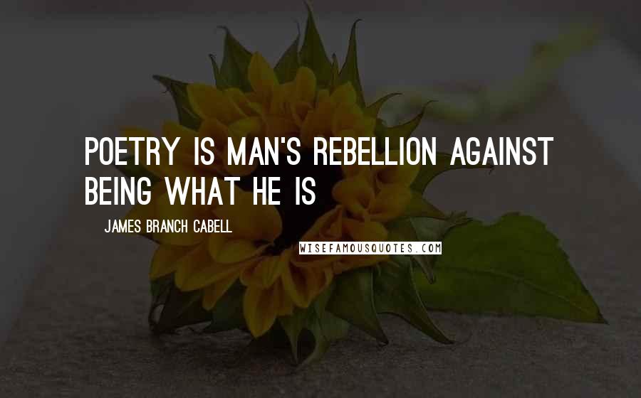 James Branch Cabell Quotes: Poetry is man's rebellion against being what he is