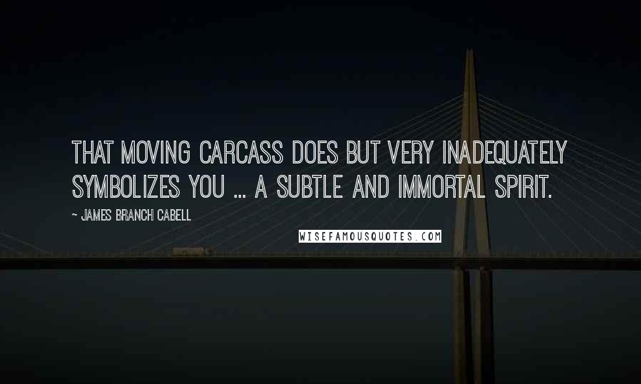 James Branch Cabell Quotes: That moving carcass does but very inadequately symbolizes you ... a subtle and immortal spirit.