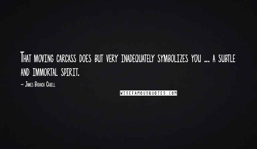 James Branch Cabell Quotes: That moving carcass does but very inadequately symbolizes you ... a subtle and immortal spirit.