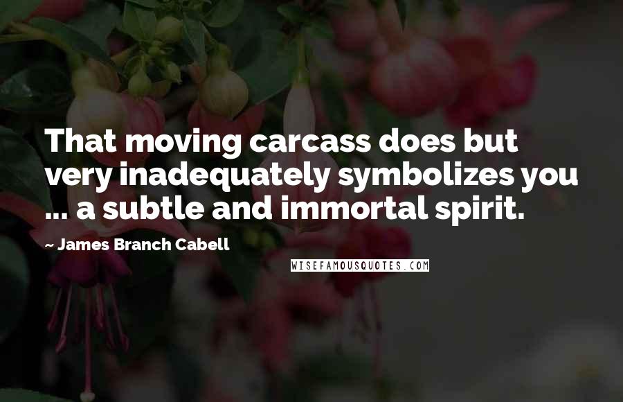 James Branch Cabell Quotes: That moving carcass does but very inadequately symbolizes you ... a subtle and immortal spirit.