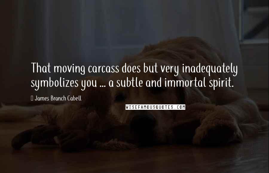 James Branch Cabell Quotes: That moving carcass does but very inadequately symbolizes you ... a subtle and immortal spirit.