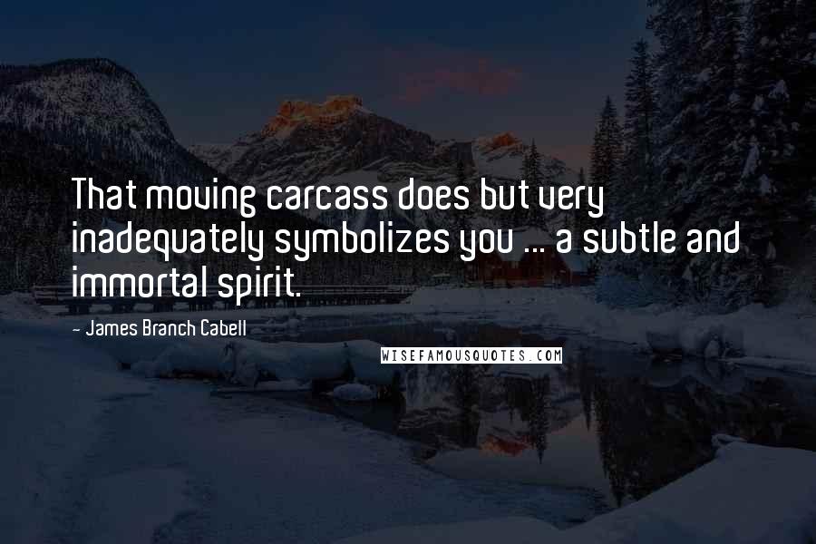 James Branch Cabell Quotes: That moving carcass does but very inadequately symbolizes you ... a subtle and immortal spirit.