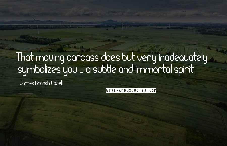 James Branch Cabell Quotes: That moving carcass does but very inadequately symbolizes you ... a subtle and immortal spirit.