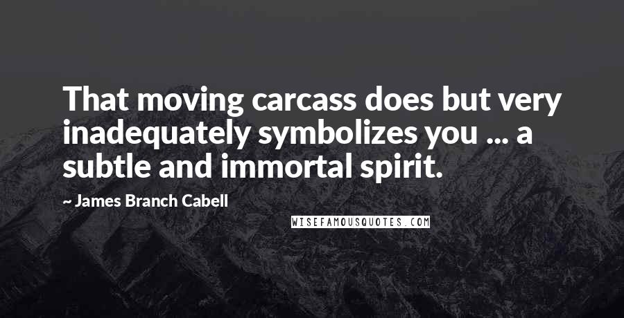 James Branch Cabell Quotes: That moving carcass does but very inadequately symbolizes you ... a subtle and immortal spirit.