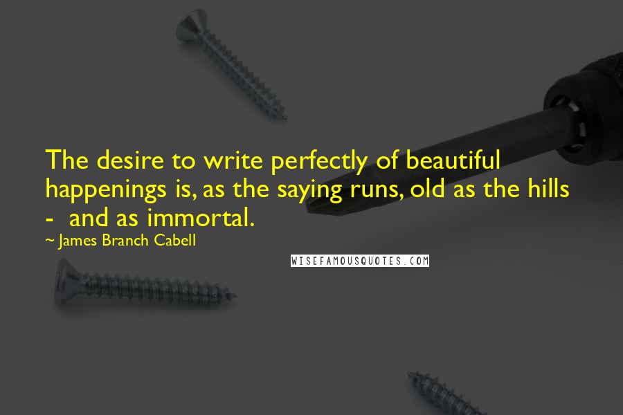 James Branch Cabell Quotes: The desire to write perfectly of beautiful happenings is, as the saying runs, old as the hills - and as immortal.