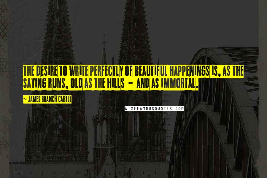 James Branch Cabell Quotes: The desire to write perfectly of beautiful happenings is, as the saying runs, old as the hills  -  and as immortal.