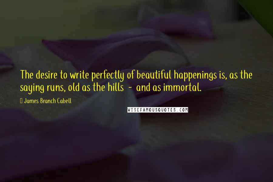 James Branch Cabell Quotes: The desire to write perfectly of beautiful happenings is, as the saying runs, old as the hills  -  and as immortal.